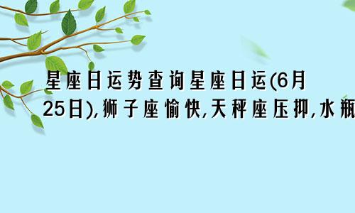 星座日运势查询星座日运(6月25日),狮子座愉快,天秤座压抑,水瓶座疲惫