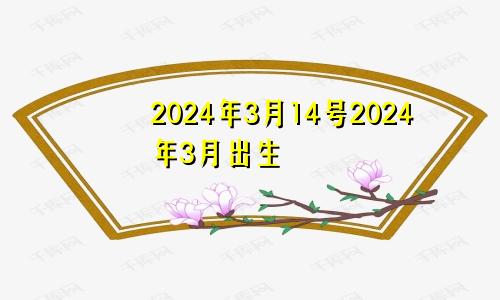2024年3月14号2024年3月出生