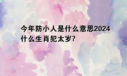 今年防小人是什么意思2024什么生肖犯太岁?