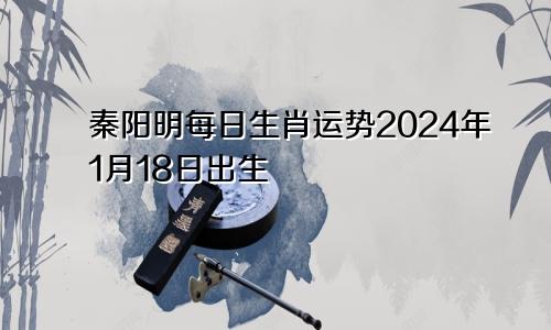 秦阳明每日生肖运势2024年1月18日出生