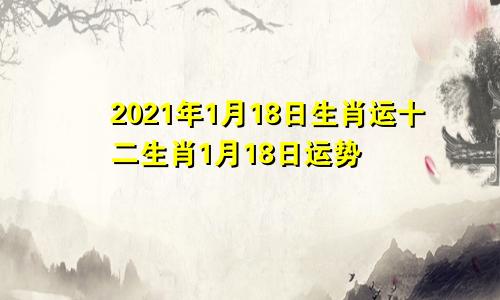 2021年1月18日生肖运十二生肖1月18日运势