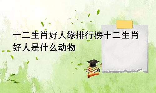 十二生肖好人缘排行榜十二生肖好人是什么动物
