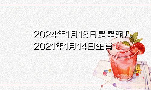 2024年1月18日是星期几2021年1月14日生肖