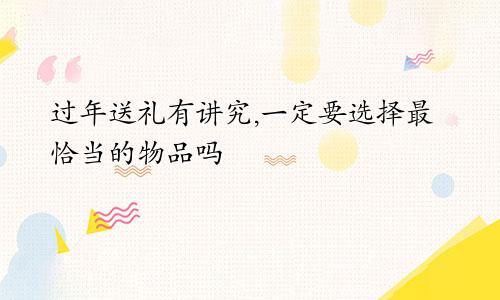 过年送礼有讲究,一定要选择最恰当的物品吗