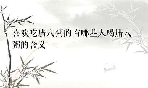 喜欢吃腊八粥的有哪些人喝腊八粥的含义