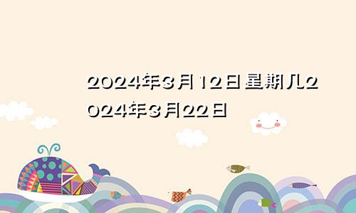 2024年3月12日星期几2024年3月22日