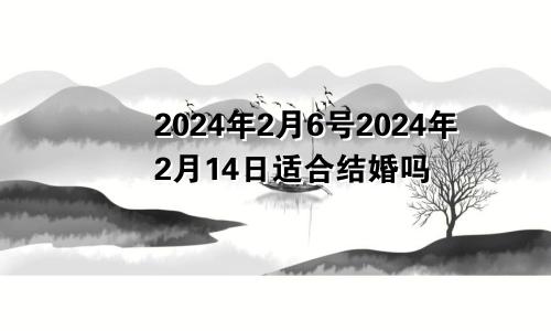 2024年2月6号2024年2月14日适合结婚吗