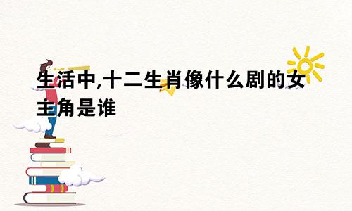 生活中,十二生肖像什么剧的女主角是谁