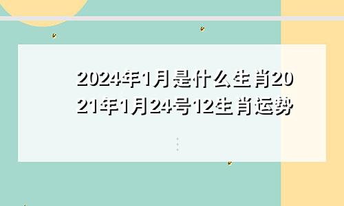 2024年1月是什么生肖2021年1月24号12生肖运势