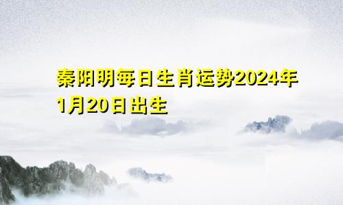 秦阳明每日生肖运势2024年1月20日出生