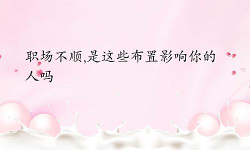 职场不顺,是这些布置影响你的人吗