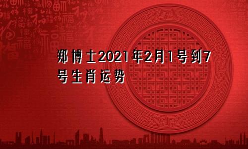 郑博士2021年2月1号到7号生肖运势