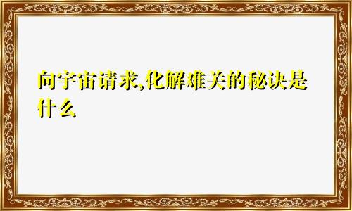 向宇宙请求,化解难关的秘诀是什么