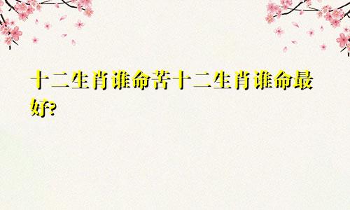 十二生肖谁命苦十二生肖谁命最好?