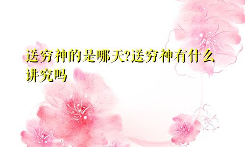 送穷神的是哪天?送穷神有什么讲究吗