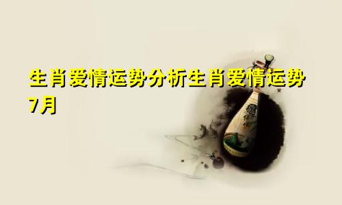生肖爱情运势分析生肖爱情运势7月