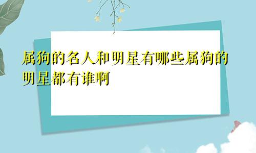 属狗的名人和明星有哪些属狗的明星都有谁啊