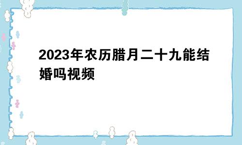 2023年农历腊月二十九能结婚吗视频