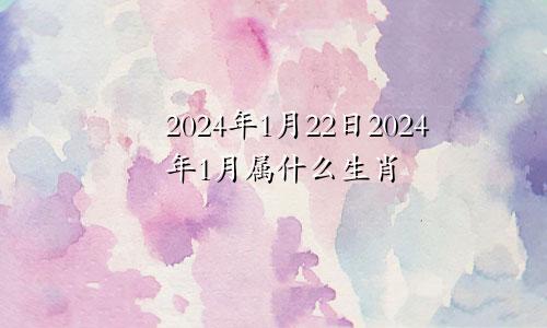 2024年1月22日2024年1月属什么生肖