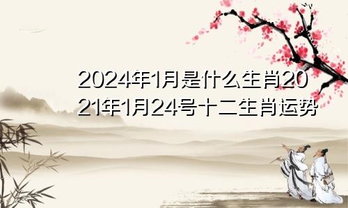 2024年1月是什么生肖2021年1月24号十二生肖运势