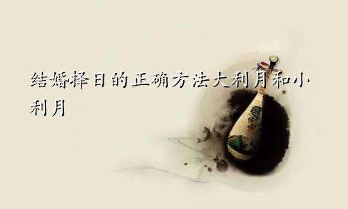 结婚择日的正确方法大利月和小利月