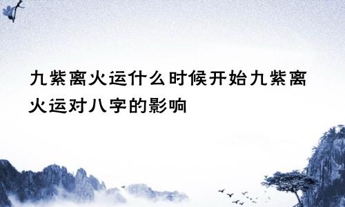 九紫离火运什么时候开始九紫离火运对八字的影响