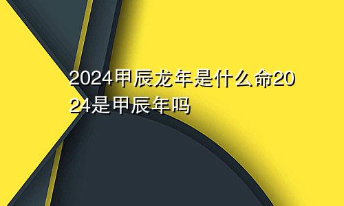2024甲辰龙年是什么命2024是甲辰年吗