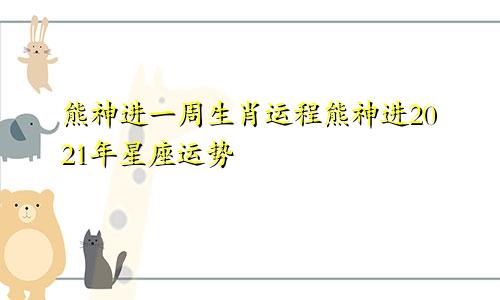 熊神进一周生肖运程熊神进2021年星座运势