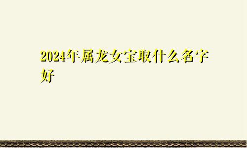 2024年属龙女宝取什么名字好
