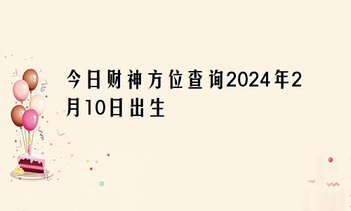 今日财神方位查询2024年2月10日出生