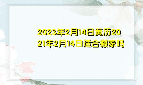 2023年2月14日黄历2021年2月14日适合搬家吗