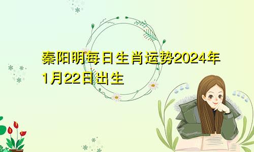 秦阳明每日生肖运势2024年1月22日出生