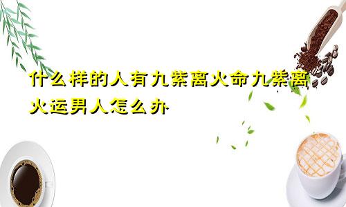 什么样的人有九紫离火命九紫离火运男人怎么办