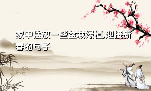 家中摆放一些盆栽绿植,迎接新春的句子