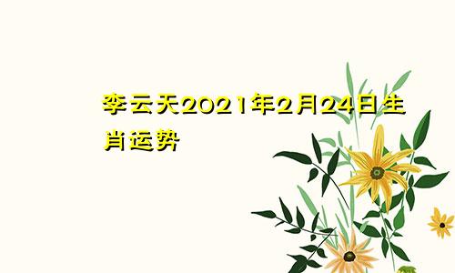 李云天2021年2月24日生肖运势