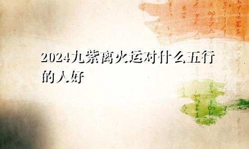 2024九紫离火运对什么五行的人好