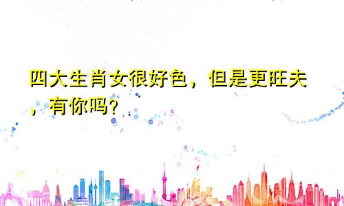 四大生肖女很好色，但是更旺夫，有你吗？