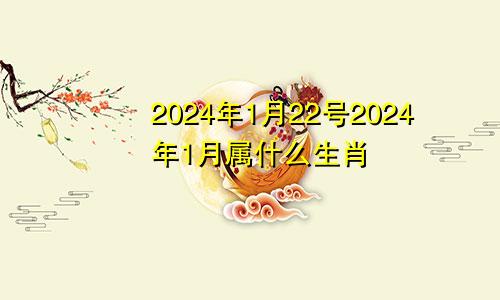 2024年1月22号2024年1月属什么生肖