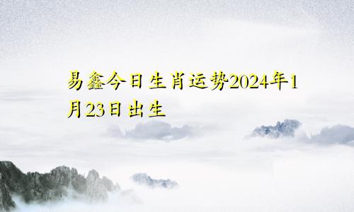 易鑫今日生肖运势2024年1月23日出生