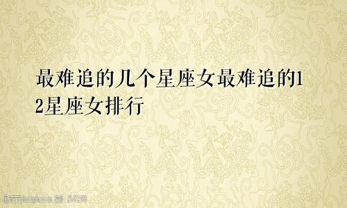 最难追的几个星座女最难追的12星座女排行