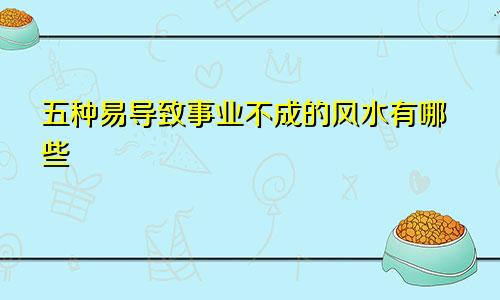 五种易导致事业不成的风水有哪些