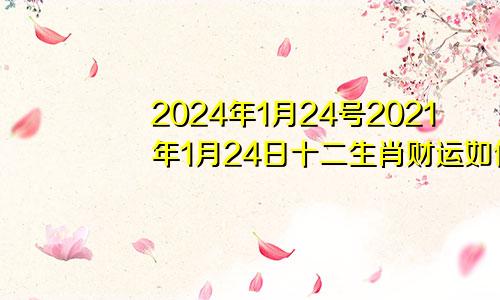 2024年1月24号2021年1月24日十二生肖财运如何
