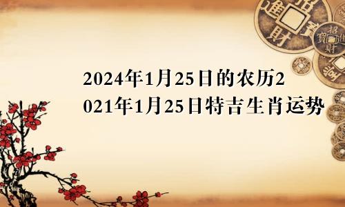 2024年1月25日的农历2021年1月25日特吉生肖运势