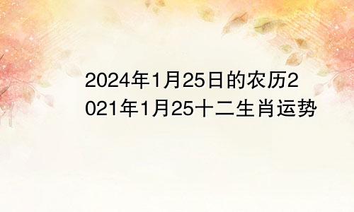 2024年1月25日的农历2021年1月25十二生肖运势