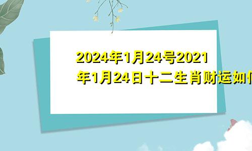 2024年1月24号2021年1月24日十二生肖财运如何