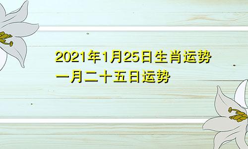 2021年1月25日生肖运势一月二十五日运势