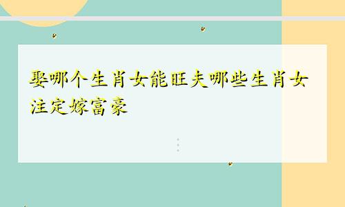 娶哪个生肖女能旺夫哪些生肖女注定嫁富豪