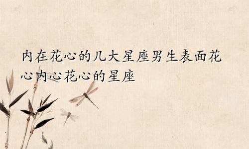 内在花心的几大星座男生表面花心内心花心的星座