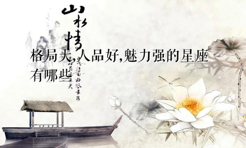 格局大,人品好,魅力强的星座有哪些