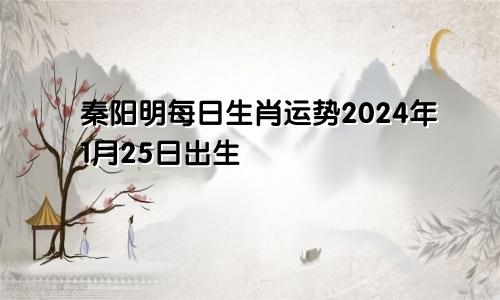 秦阳明每日生肖运势2024年1月25日出生